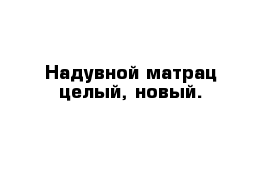 Надувной матрац целый, новый. 